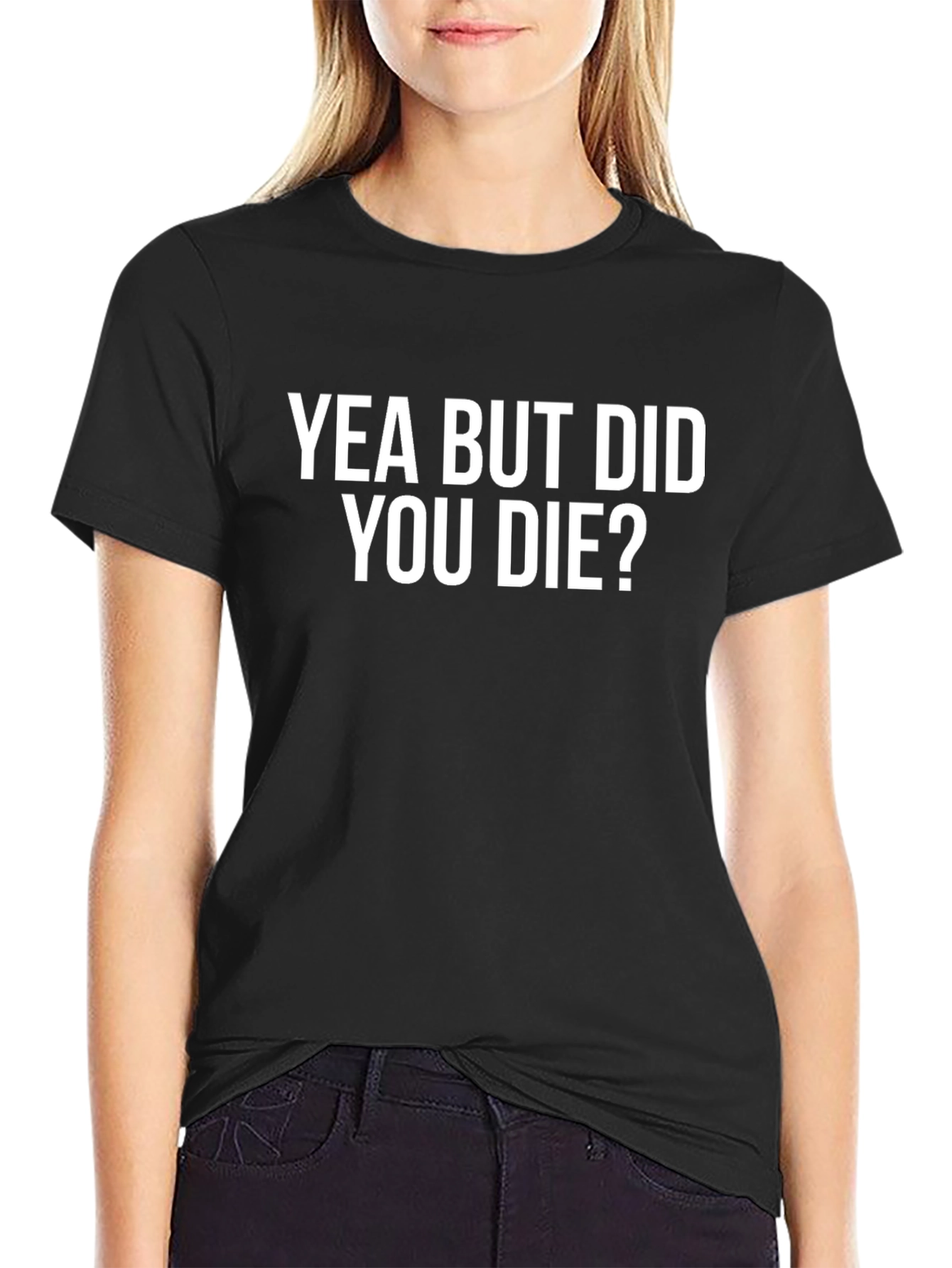 Yea But Did You Die? T-Shirt